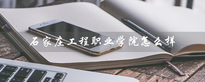 石家庄工程职业学院怎么样（石家庄工程职院好不好）