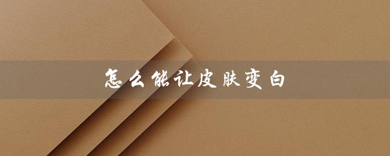 怎么能让皮肤变白（如何让皮肤变白嫩细腻）