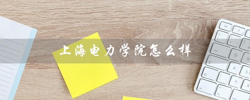 上海电力学院怎么样(探究学校教学质量、学科设置和校园文化) 上海电力学院怎么样(探究学校教学质量、学科设置和校园文化)