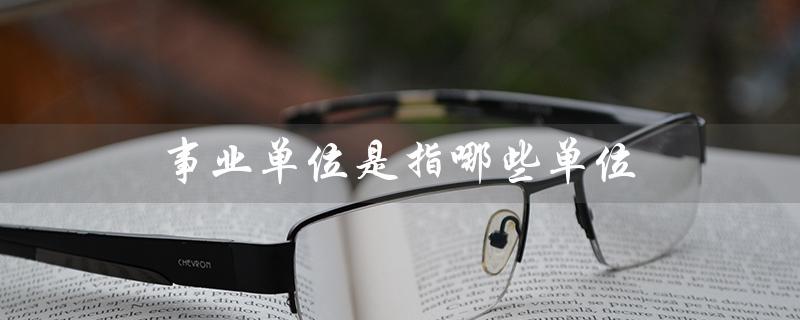 事业单位是指哪些单位（机关企事业单位包括哪些）