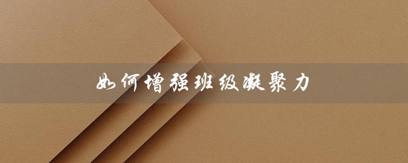 如何增强班级凝聚力（如何增强班级凝聚力和荣誉感）