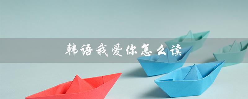 韩语我爱你怎么读(韩语我爱你怎么读)