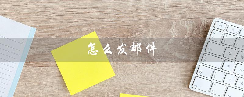 怎么发邮件（如何发指定邮箱邮件）