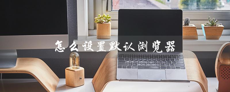 怎么设置默认浏览器（如何将IE设置为默认浏览器）