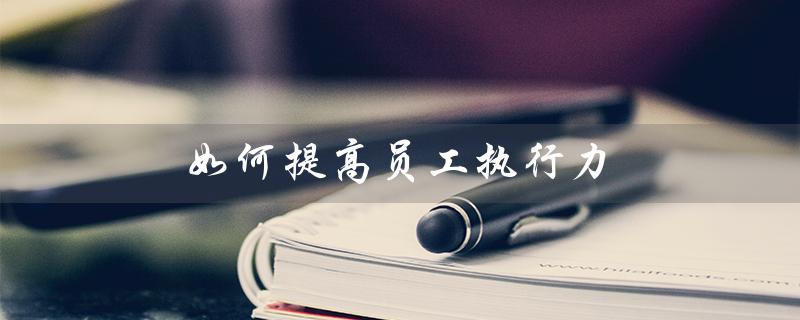 如何提高员工执行力（如何提高员工执行力）