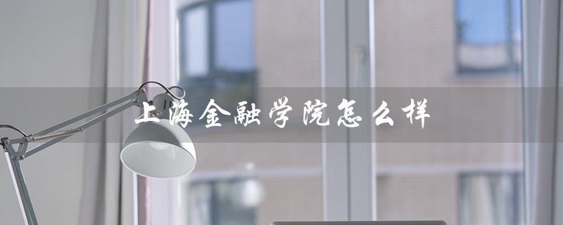 上海金融学院怎么样(上海金融学院怎么样)