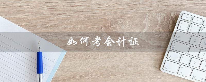 如何考会计证（如何考取会计证资格证）