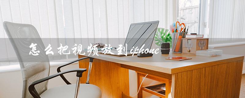怎么把视频放到iphone(如何将视频放到iPhone)