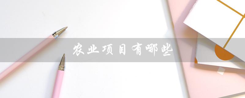 农业项目有哪些(政府扶持农业项目有哪些)