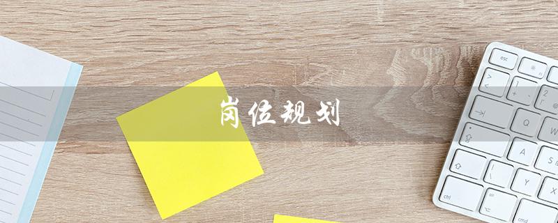 岗位规划(岗位规划的含义是什么)