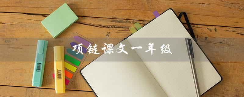 项链课文一年级（项链课文如何教授一年级学生）