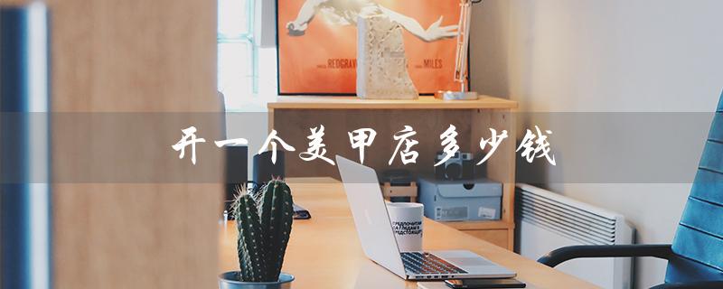 开一个美甲店多少钱（开美甲店需要多少钱）