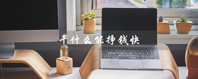 干什么能挣钱快（学生如何快速赚钱）