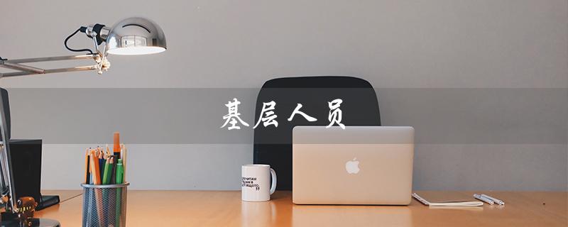 基层人员（什么是基层人员）