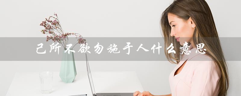 己所不欲勿施于人什么意思(己所不欲勿施于人是什么意思)