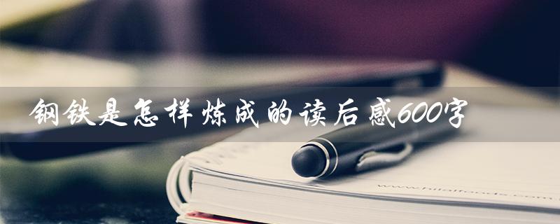 钢铁是怎样炼成的读后感600字（钢铁是怎样炼成的读后感）