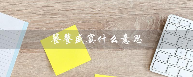 饕餮盛宴什么意思（饕餮盛宴的含义是什么）