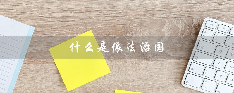 什么是依法治国（依法治国的重点任务和主体工程是什么）