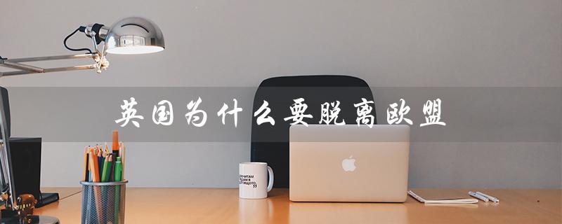 英国为什么要脱离欧盟(英国为何脱欧盟)