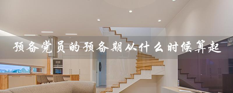 预备党员的预备期从什么时候算起（预备党员预备期起算时间是什么）