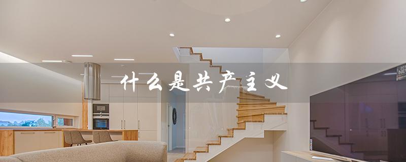 什么是共产主义(共产主义社会是什么)