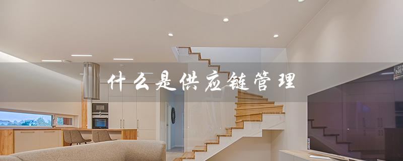 什么是供应链管理（供应链管理公司是什么）
