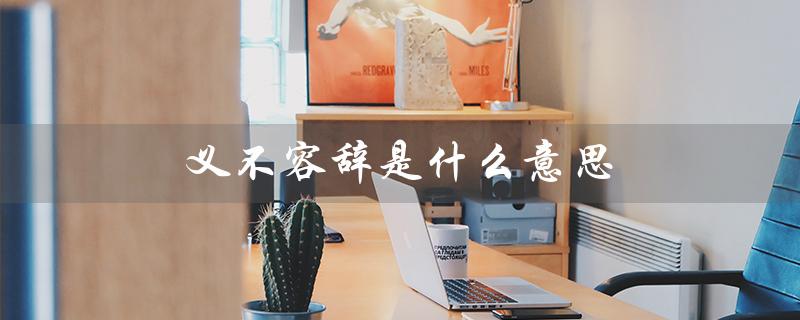 义不容辞是什么意思(义不容辞的含义是什么)