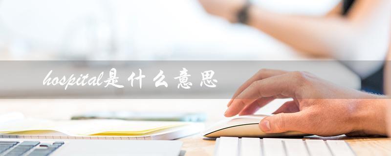 hospital是什么意思(医疗机构的定义) hospital是什么意思(医疗机构的定义)
