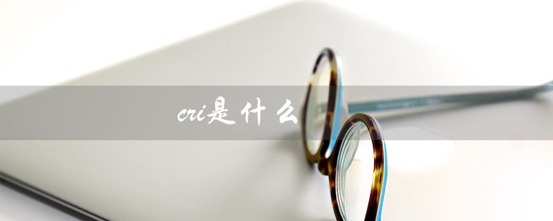 cri是什么（cri的中文意思是什么）