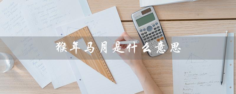 猴年马月是什么意思（猴年马月是哪个生肖）