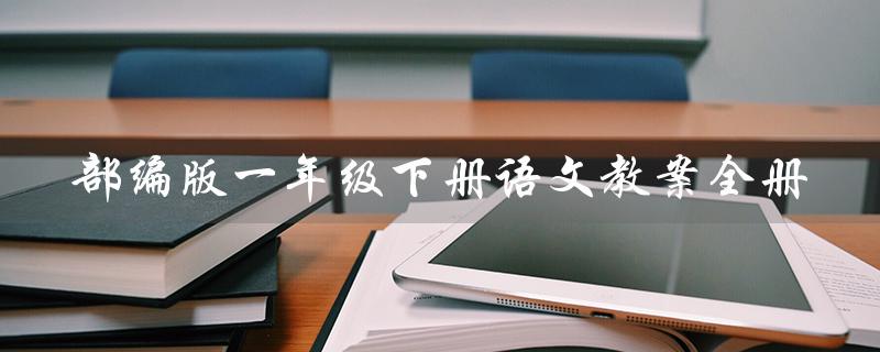 部编版一年级下册语文教案全册（一年级下册语文教案全册表格式是什么）