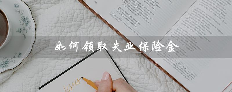如何领取失业保险金（领取失业保险金的条件是什么）
