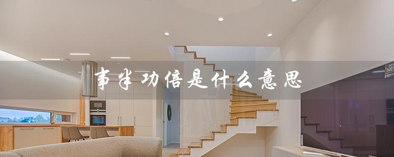 事半功倍是什么意思(事半功倍和事倍功半的含义是什么)