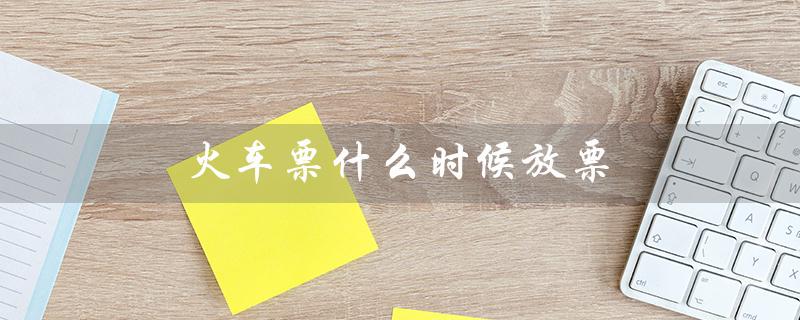 火车票什么时候放票(网购火车票放票时间)