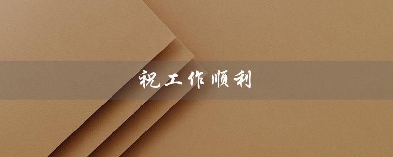 祝工作顺利（祝工作顺利的问句是什么）