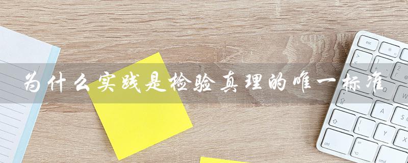 为什么实践是检验真理的唯一标准（实践为何是检验真理的唯一标准）