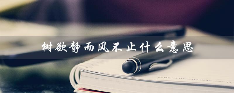 树欲静而风不止什么意思(树欲静而风不止子欲养而亲不待是什么意思)