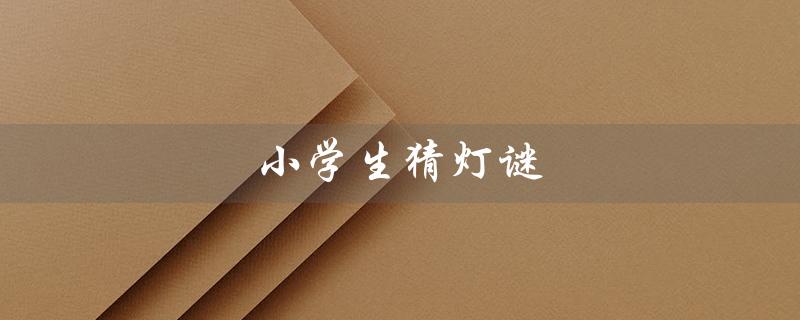 小学生猜灯谜(小学生猜灯谜100个答案)