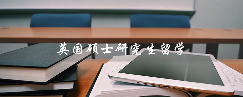 英国硕士研究生留学（英国硕士留学费用是多少）