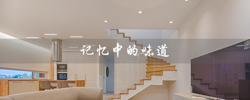 记忆中的味道(记忆中的味道是什么)