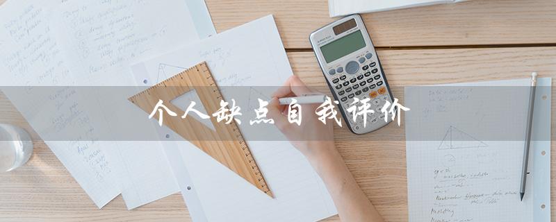 个人缺点自我评价（自我评价的个人缺点是什么）