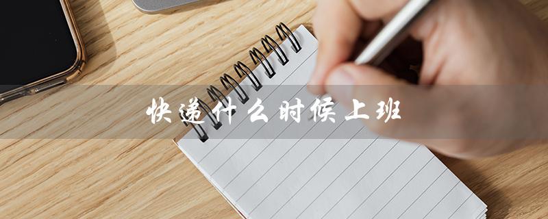 快递什么时候上班(顺丰快递上班时间)