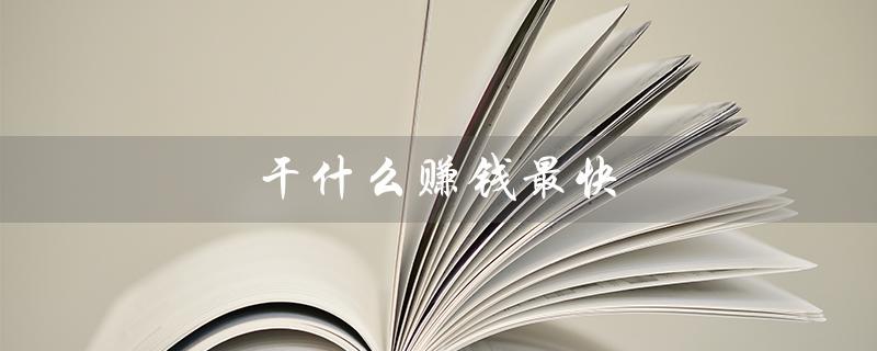 干什么赚钱最快（最快赚钱方式是什么）