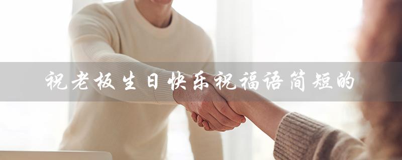 祝老板生日快乐祝福语简短的（祝老板生日快乐，四字祝福语是什么）