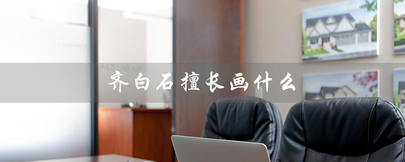 齐白石擅长画什么(齐白石画什么动物)