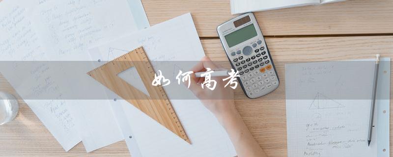 如何高考（高考报名应该注意哪些事项）