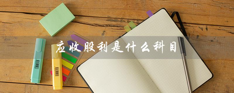 应收股利是什么科目（资产基金应收股利是哪科目）