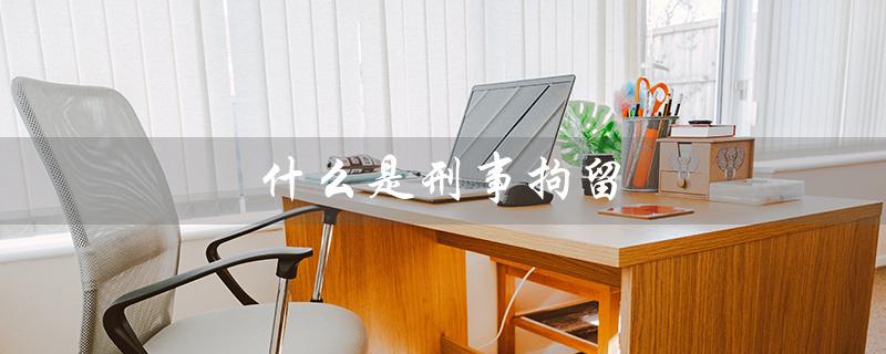 什么是刑事拘留（刑拘最多拘留几天）