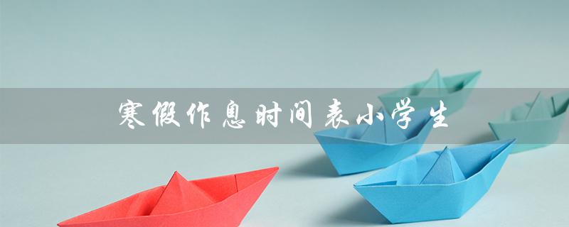 寒假作息时间表小学生(小学生寒假作息时间表是什么)