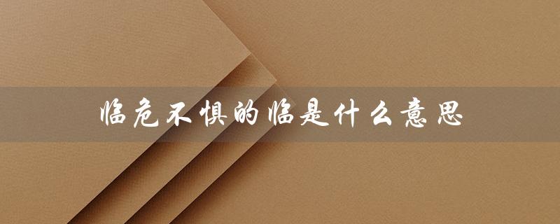 临危不惧的临是什么意思（临危不惧的临是什么意思）